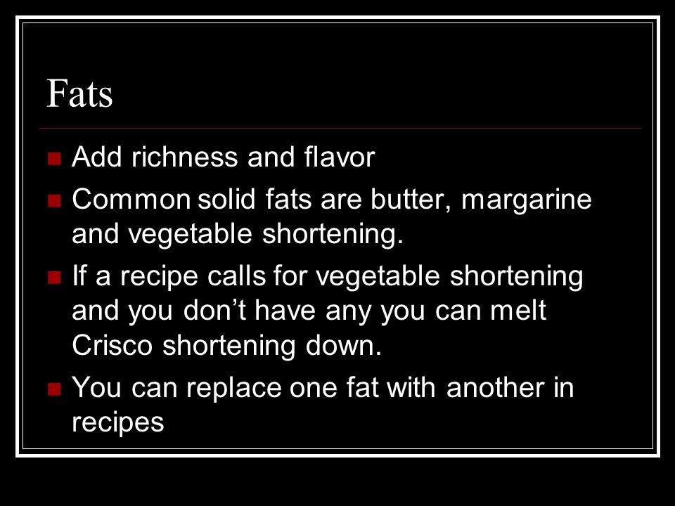 Fats Add richness and flavor Common solid fats are butter, margarine and vegetable shortening.