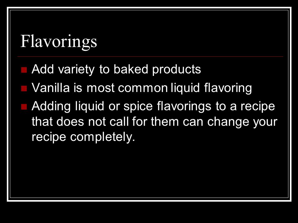 Flavorings Add variety to baked products Vanilla is most common liquid flavoring Adding liquid or spice flavorings to a recipe that does not call for them can change your recipe completely.