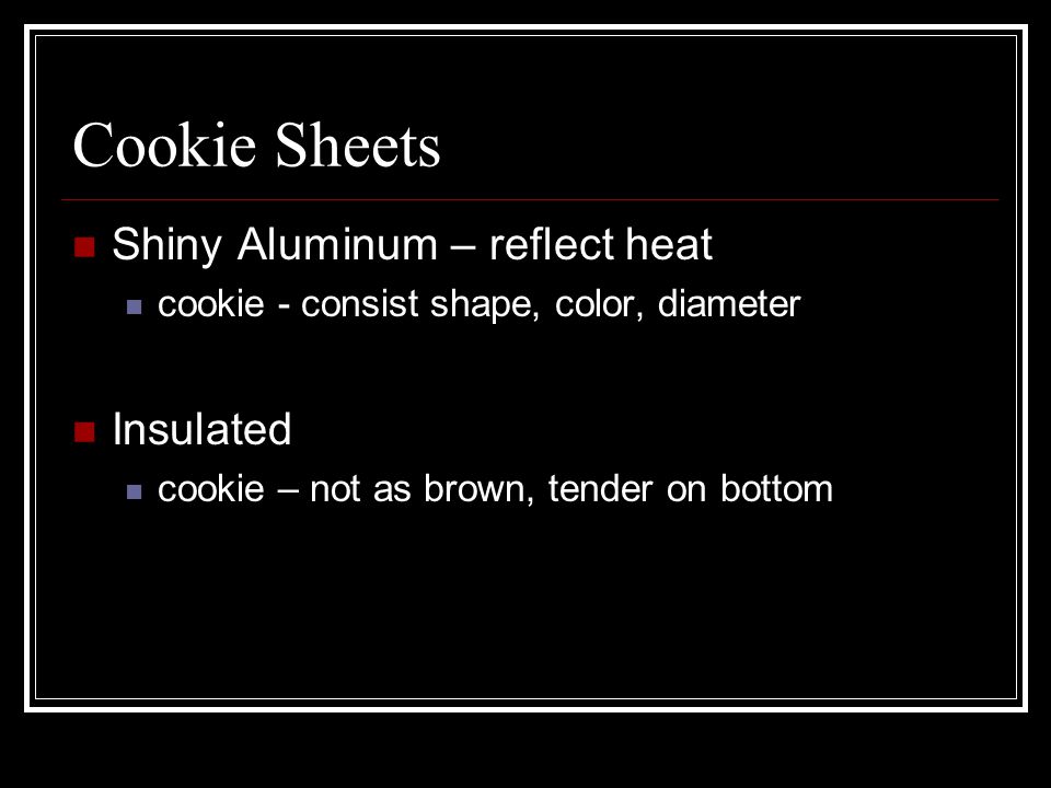 Cookie Sheets Shiny Aluminum – reflect heat cookie - consist shape, color, diameter Insulated cookie – not as brown, tender on bottom