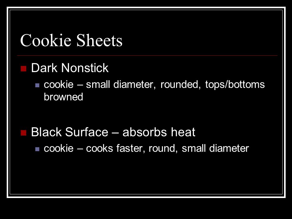Cookie Sheets Dark Nonstick cookie – small diameter, rounded, tops/bottoms browned Black Surface – absorbs heat cookie – cooks faster, round, small diameter