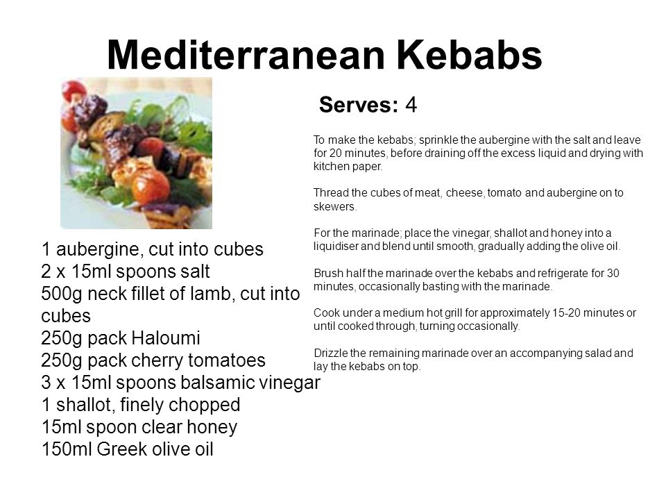 Mediterranean Kebabs 1 aubergine, cut into cubes 2 x 15ml spoons salt 500g neck fillet of lamb, cut into cubes 250g pack Haloumi 250g pack cherry tomatoes 3 x 15ml spoons balsamic vinegar 1 shallot, finely chopped 15ml spoon clear honey 150ml Greek olive oil To make the kebabs; sprinkle the aubergine with the salt and leave for 20 minutes, before draining off the excess liquid and drying with kitchen paper.