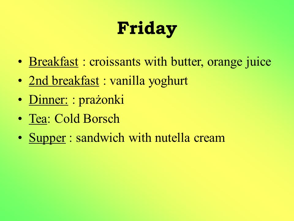 Friday Breakfast : croissants with butter, orange juice 2nd breakfast : vanilla yoghurt Dinner: : prażonki Tea: Cold Borsch Supper : sandwich with nutella cream