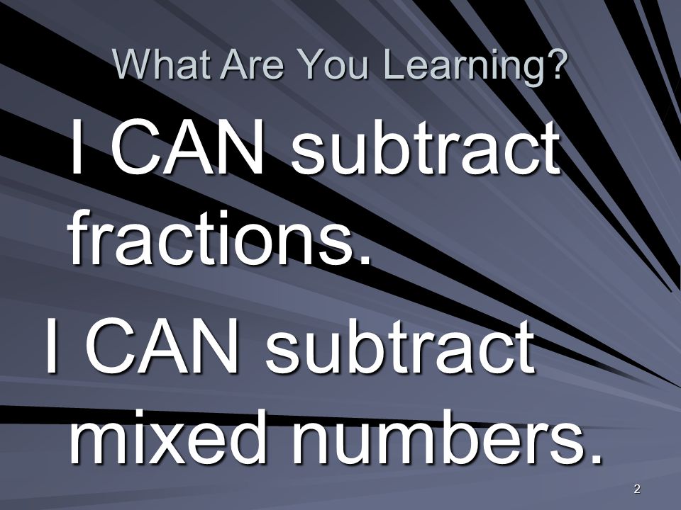 2 What Are You Learning I CAN subtract fractions. I CAN subtract mixed numbers.