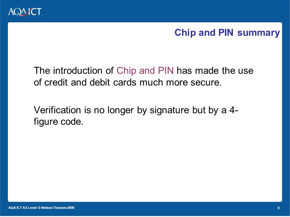 9 AQA ICT AS Level © Nelson Thornes The introduction of Chip and PIN has made the use of credit and debit cards much more secure.