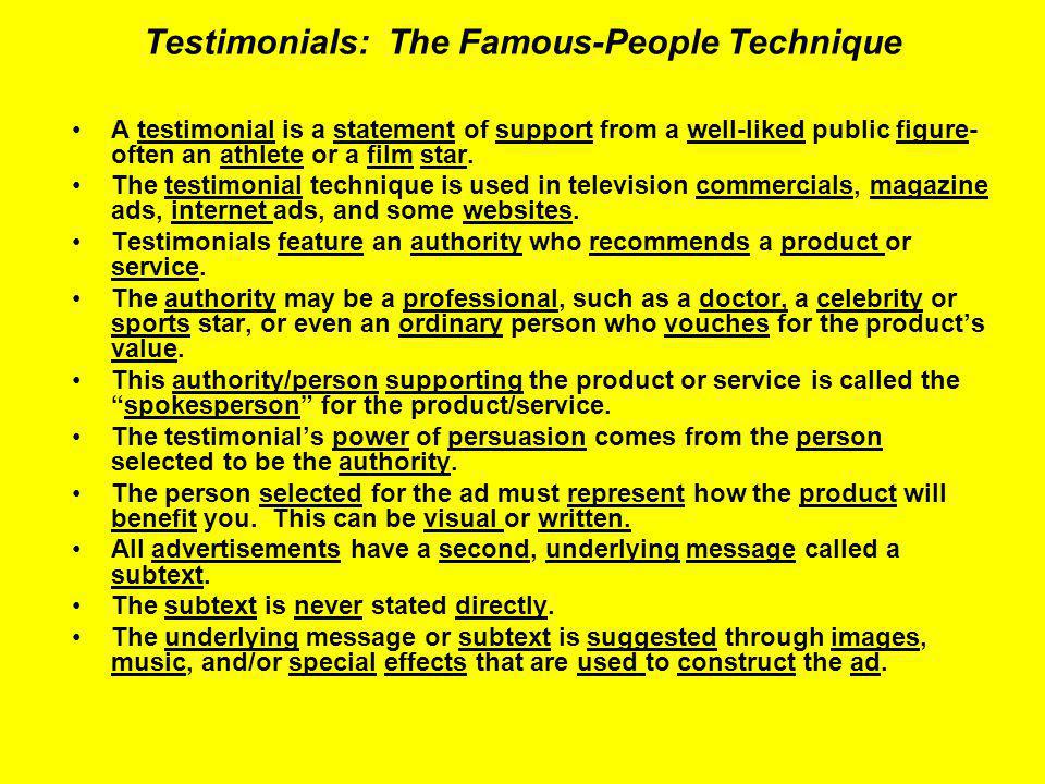 Testimonials: The Famous-People Technique A testimonial is a statement of support from a well-liked public figure- often an athlete or a film star.