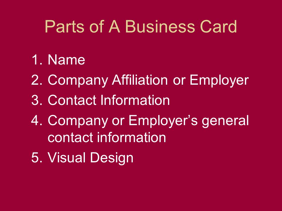 Parts of A Business Card 1.Name 2.Company Affiliation or Employer 3.Contact Information 4.Company or Employers general contact information 5.Visual Design