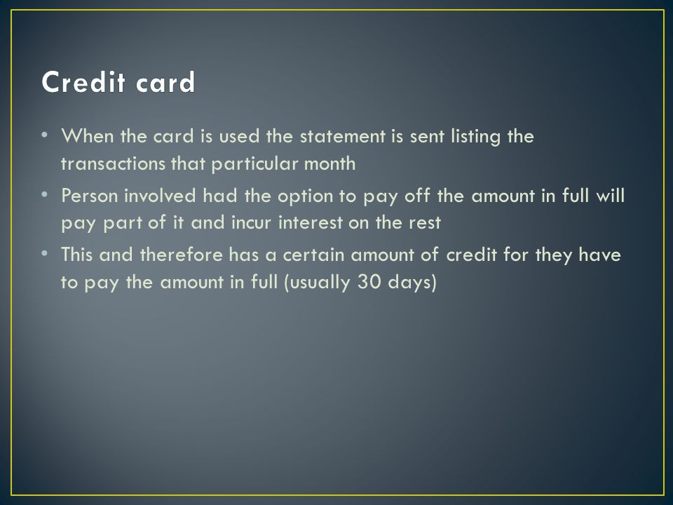 When the card is used the statement is sent listing the transactions that particular month Person involved had the option to pay off the amount in full will pay part of it and incur interest on the rest This and therefore has a certain amount of credit for they have to pay the amount in full (usually 30 days)