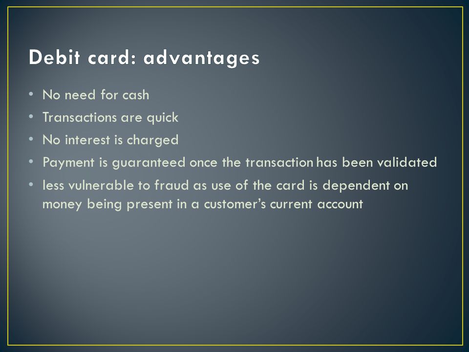 No need for cash Transactions are quick No interest is charged Payment is guaranteed once the transaction has been validated less vulnerable to fraud as use of the card is dependent on money being present in a customers current account