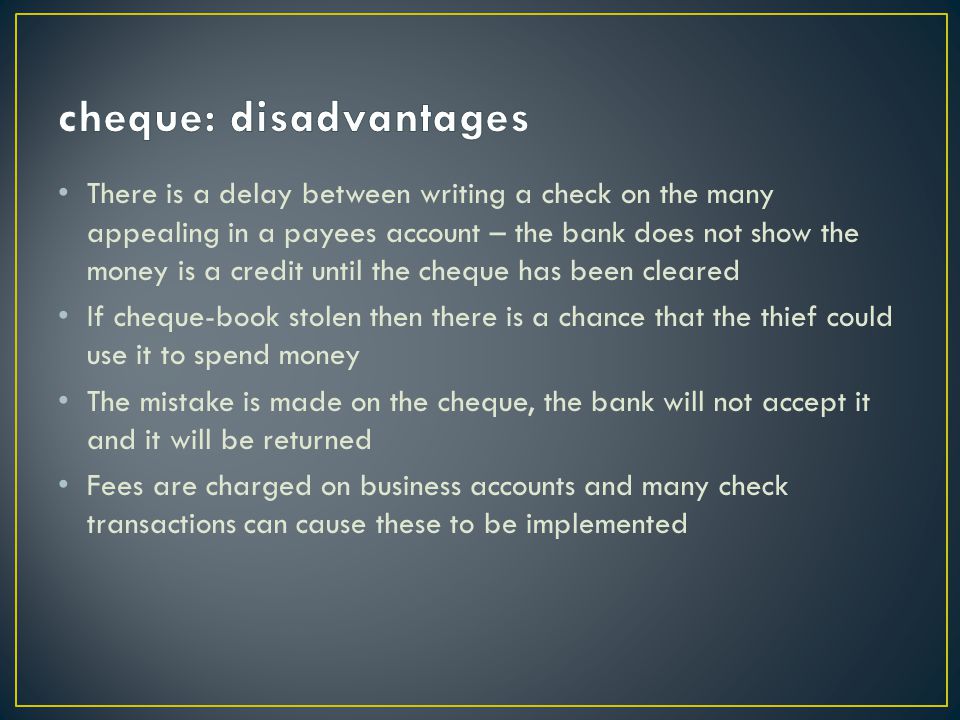 There is a delay between writing a check on the many appealing in a payees account – the bank does not show the money is a credit until the cheque has been cleared If cheque-book stolen then there is a chance that the thief could use it to spend money The mistake is made on the cheque, the bank will not accept it and it will be returned Fees are charged on business accounts and many check transactions can cause these to be implemented