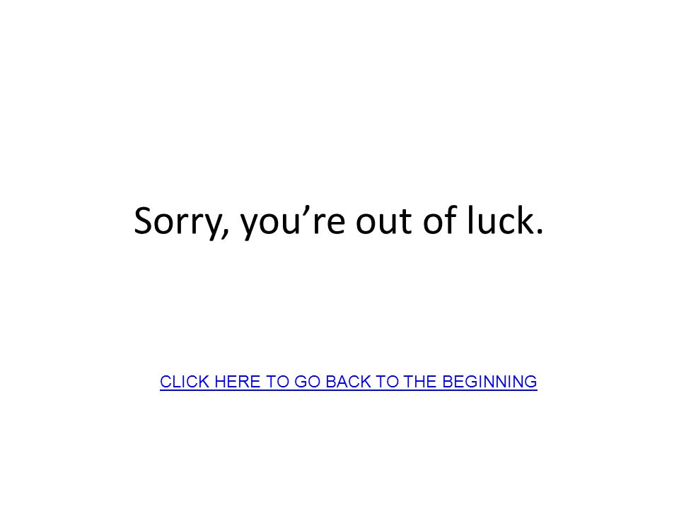 Sorry, youre out of luck. CLICK HERE TO GO BACK TO THE BEGINNING
