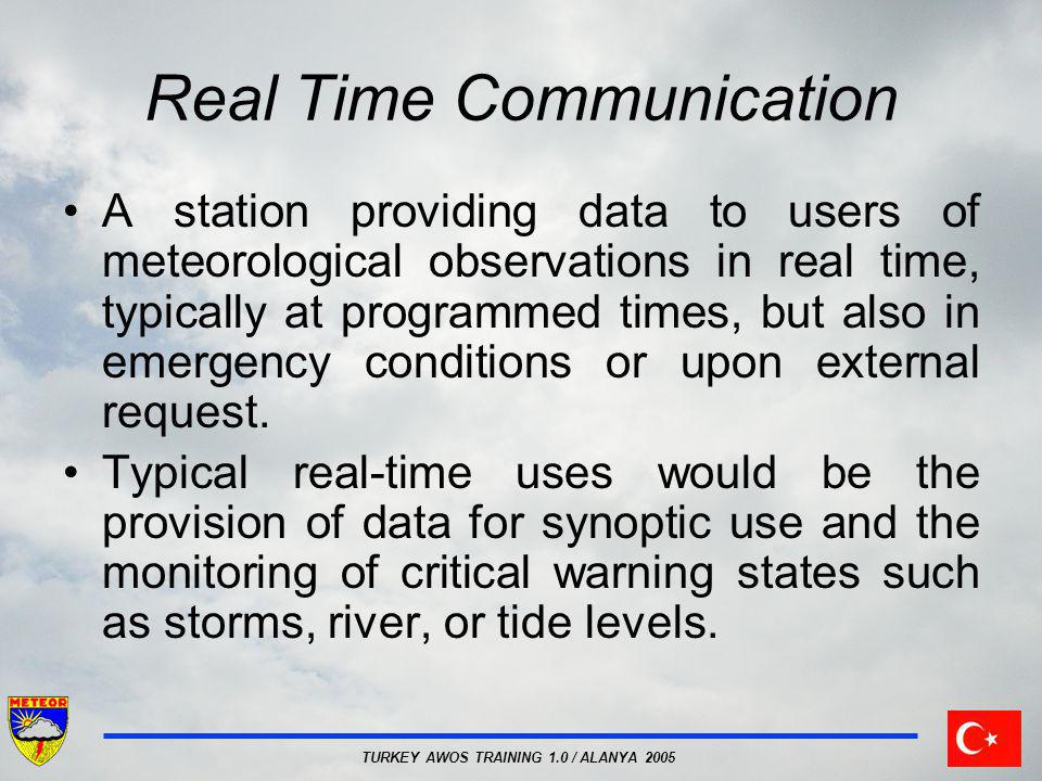 TURKEY AWOS TRAINING 1.0 / ALANYA 2005 Real Time Communication A station providing data to users of meteorological observations in real time, typically at programmed times, but also in emergency conditions or upon external request.