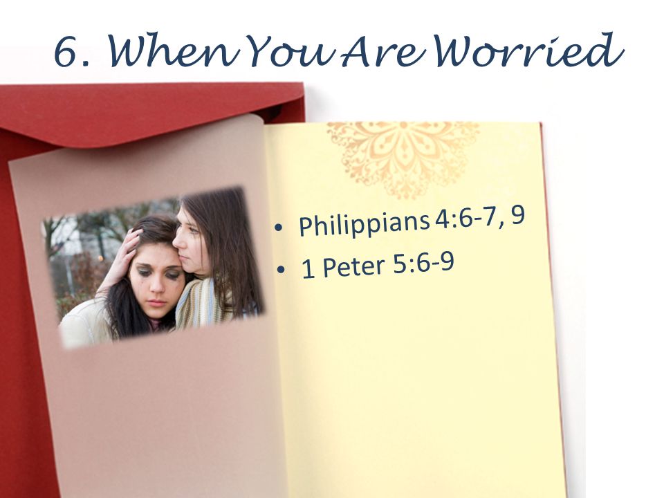 6. When You Are Worried Philippians 4:6-7, 9 1 Peter 5:6-9