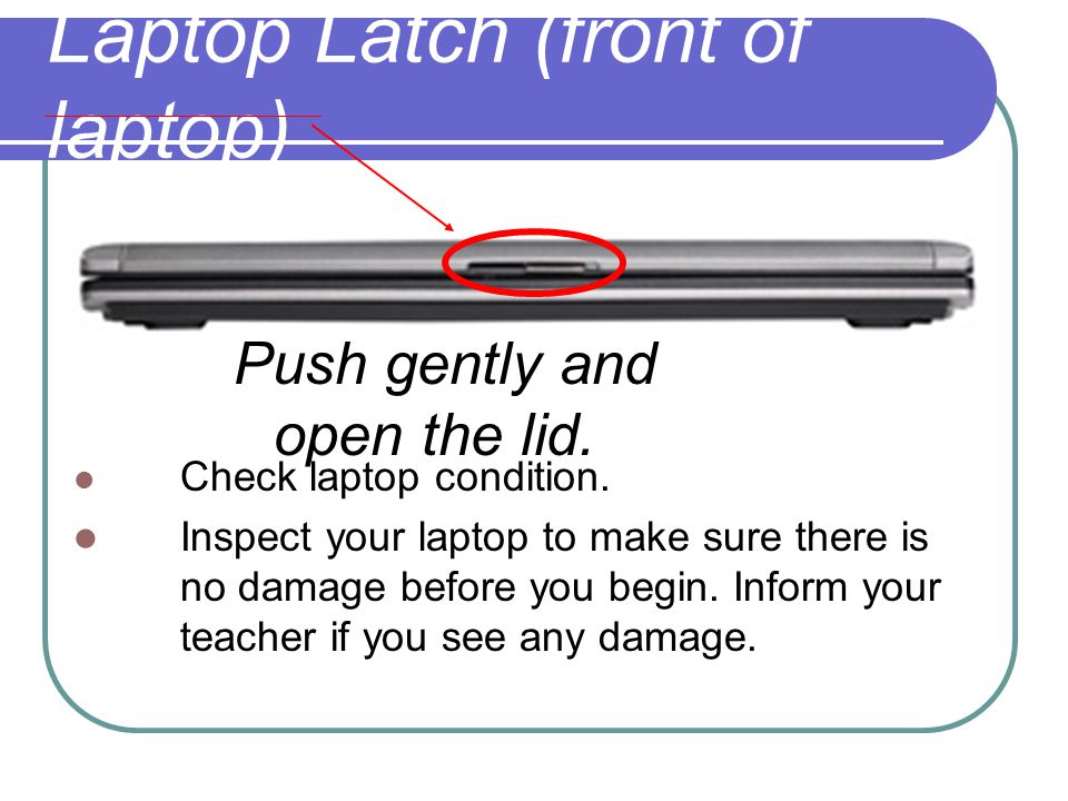Laptop Latch (front of laptop) Push gently and open the lid.