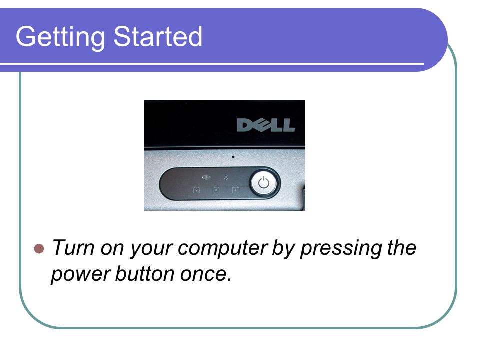 Getting Started Turn on your computer by pressing the power button once.