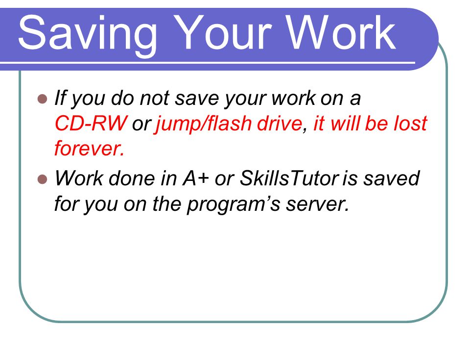 If you do not save your work on a CD-RW or jump/flash drive, it will be lost forever.