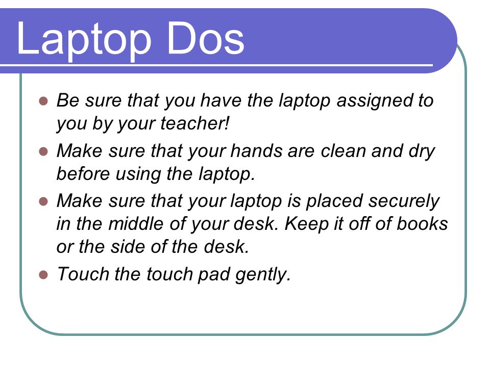 Laptop Dos Be sure that you have the laptop assigned to you by your teacher.