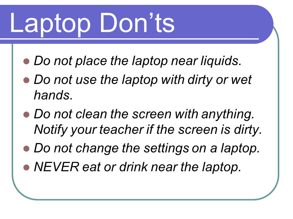 Do not place the laptop near liquids. Do not use the laptop with dirty or wet hands.