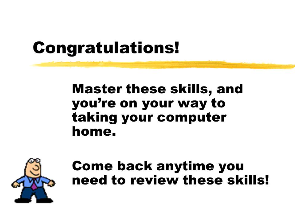 Congratulations. Master these skills, and youre on your way to taking your computer home.