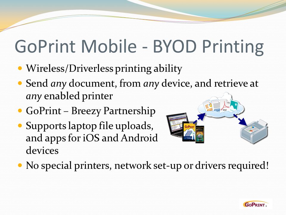 GoPrint Mobile - BYOD Printing Wireless/Driverless printing ability Send any document, from any device, and retrieve at any enabled printer GoPrint – Breezy Partnership Supports laptop file uploads, and apps for iOS and Android devices No special printers, network set-up or drivers required!