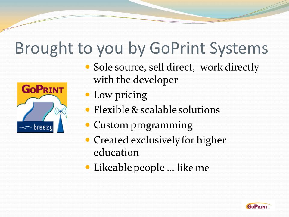 Brought to you by GoPrint Systems Sole source, sell direct, work directly with the developer Low pricing Flexible & scalable solutions Custom programming Created exclusively for higher education Likeable people … like me