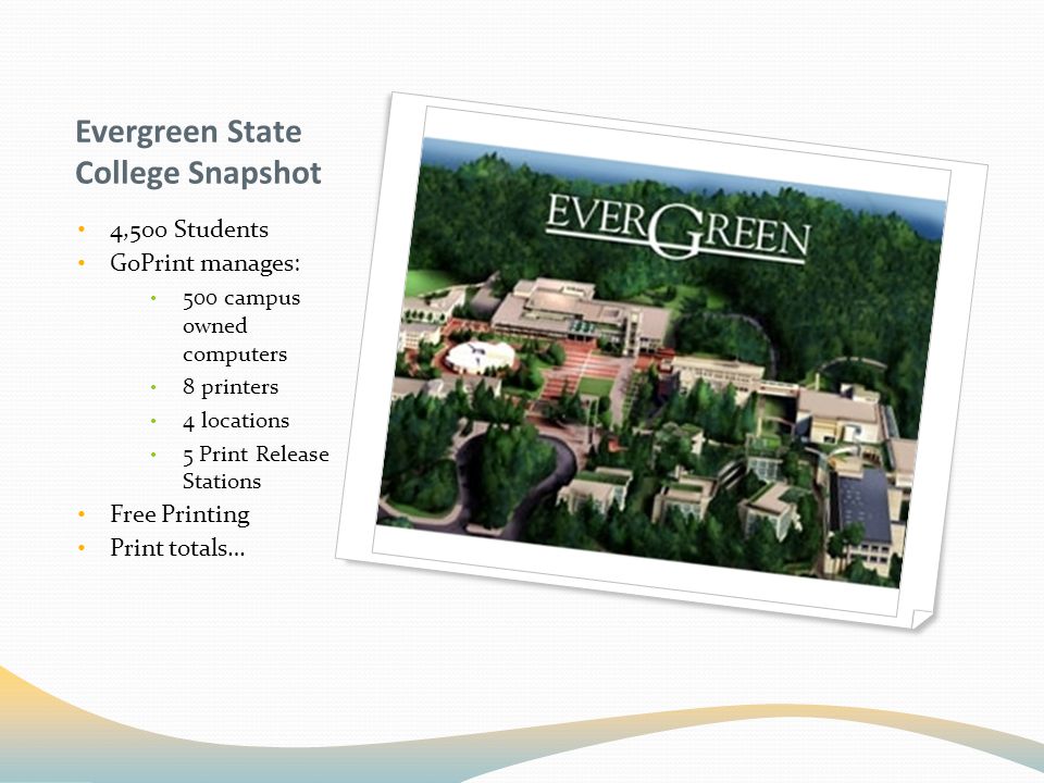 Evergreen State College Snapshot 4,500 Students GoPrint manages: 500 campus owned computers 8 printers 4 locations 5 Print Release Stations Free Printing Print totals…