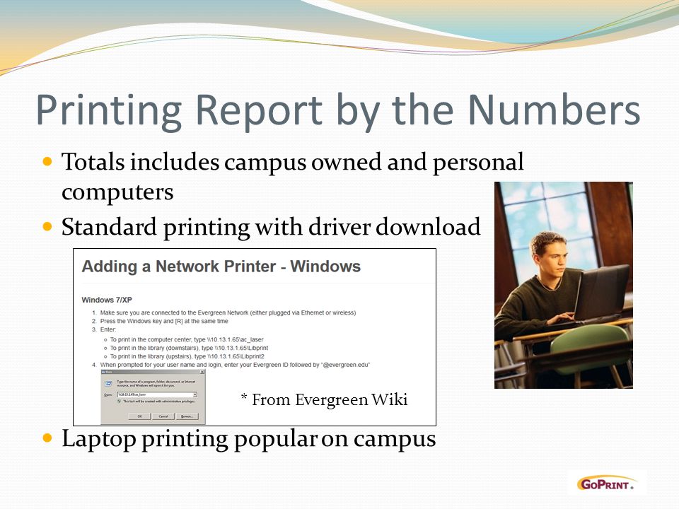 Printing Report by the Numbers Totals includes campus owned and personal computers Standard printing with driver download Laptop printing popular on campus * From Evergreen Wiki