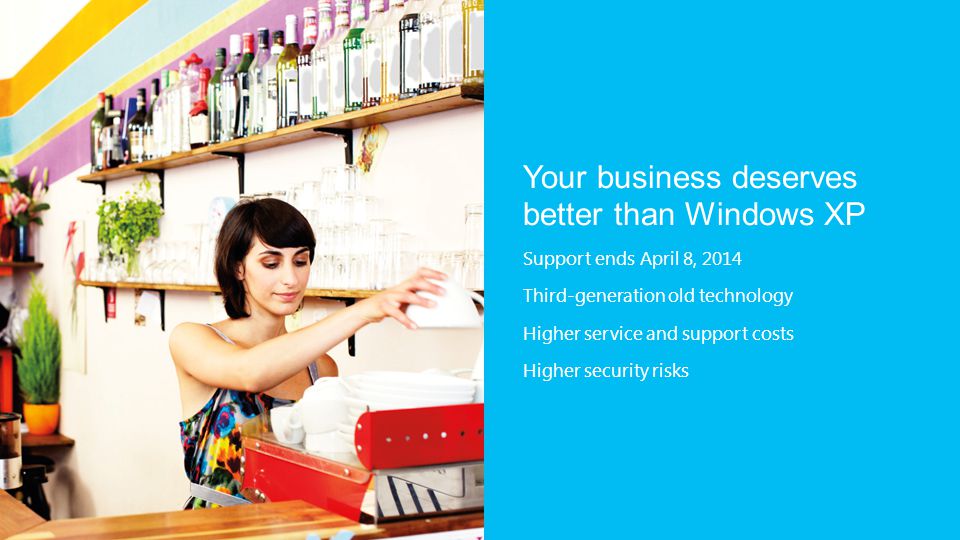 Your business deserves better than Windows XP Support ends April 8, 2014 Third-generation old technology Higher service and support costs Higher security risks