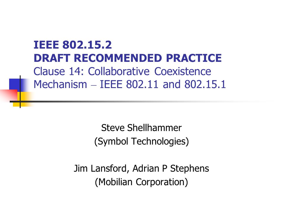 IEEE DRAFT RECOMMENDED PRACTICE Clause 14: Collaborative Coexistence Mechanism – IEEE and Steve Shellhammer (Symbol Technologies) Jim Lansford, Adrian P Stephens (Mobilian Corporation)