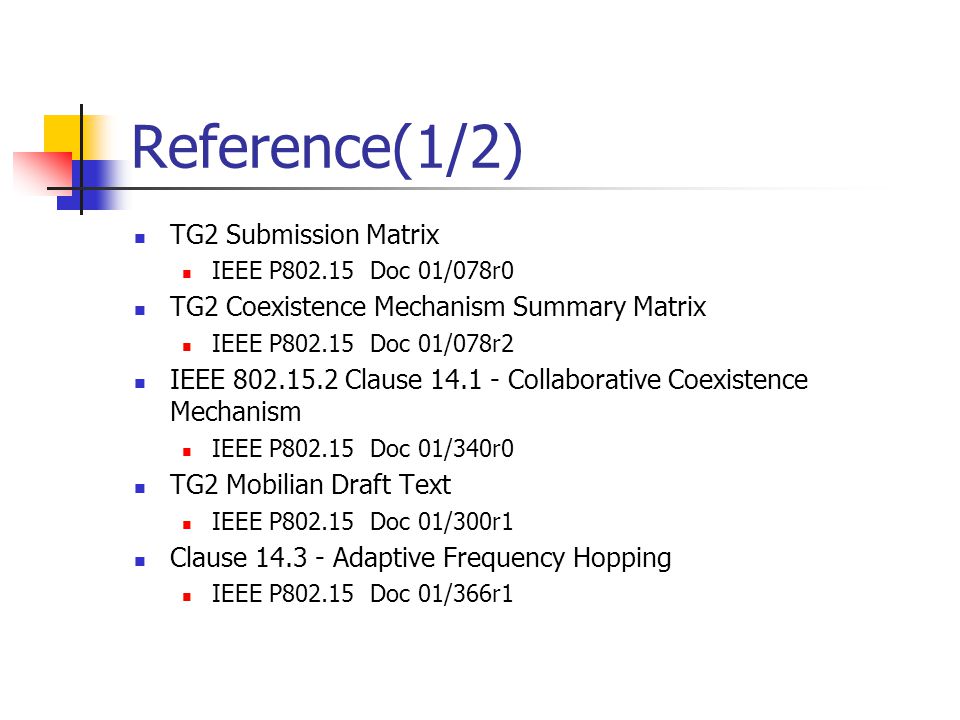Reference(1/2) TG2 Submission Matrix IEEE P Doc 01/078r0 TG2 Coexistence Mechanism Summary Matrix IEEE P Doc 01/078r2 IEEE Clause Collaborative Coexistence Mechanism IEEE P Doc 01/340r0 TG2 Mobilian Draft Text IEEE P Doc 01/300r1 Clause Adaptive Frequency Hopping IEEE P Doc 01/366r1