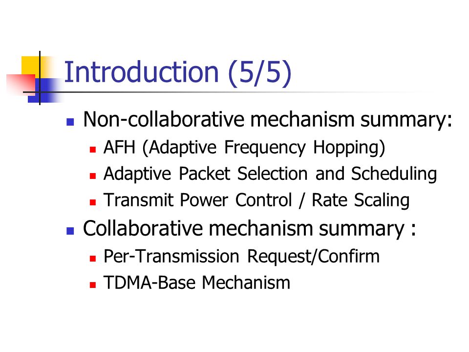Introduction (5/5) Non-collaborative mechanism summary: AFH (Adaptive Frequency Hopping) Adaptive Packet Selection and Scheduling Transmit Power Control / Rate Scaling Collaborative mechanism summary : Per-Transmission Request/Confirm TDMA-Base Mechanism