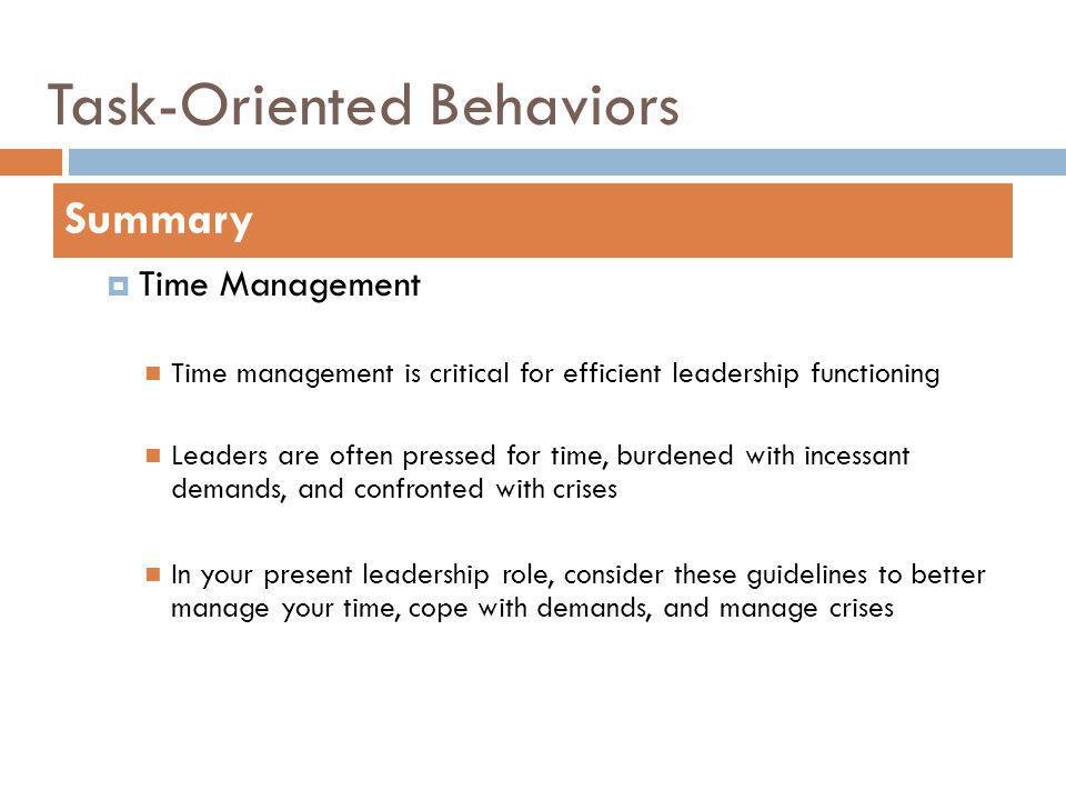 Task-Oriented Behaviors Time Management Time management is critical for efficient leadership functioning Leaders are often pressed for time, burdened with incessant demands, and confronted with crises In your present leadership role, consider these guidelines to better manage your time, cope with demands, and manage crises Summary
