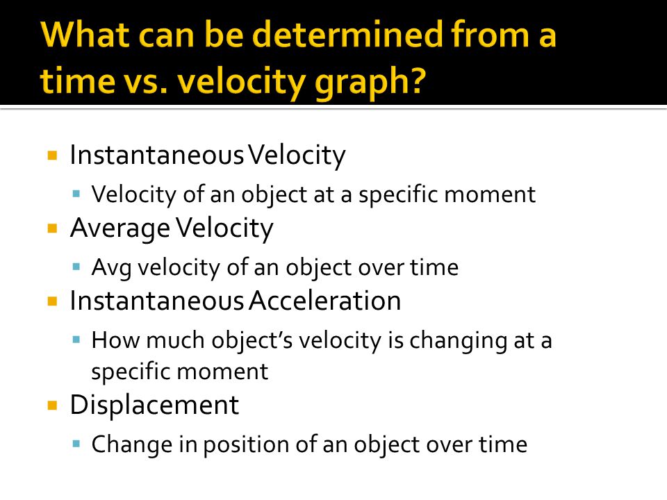 Instantaneous Velocity Velocity of an object at a specific moment Average Velocity Avg velocity of an object over time Instantaneous Acceleration How much objects velocity is changing at a specific moment Displacement Change in position of an object over time