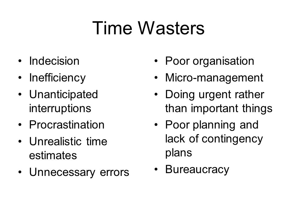 Time Wasters Indecision Inefficiency Unanticipated interruptions Procrastination Unrealistic time estimates Unnecessary errors Poor organisation Micro-management Doing urgent rather than important things Poor planning and lack of contingency plans Bureaucracy