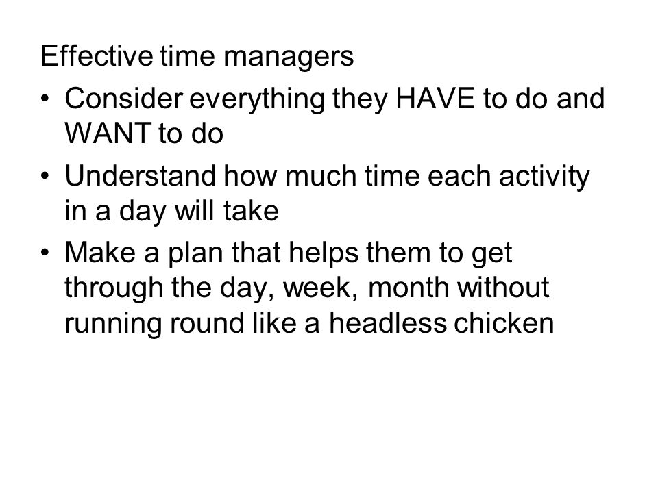 Effective time managers Consider everything they HAVE to do and WANT to do Understand how much time each activity in a day will take Make a plan that helps them to get through the day, week, month without running round like a headless chicken