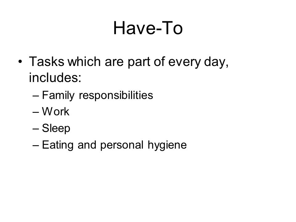 Have-To Tasks which are part of every day, includes: –Family responsibilities –Work –Sleep –Eating and personal hygiene