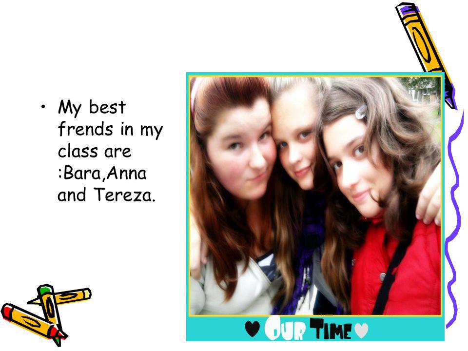 My best frends in my class are :Bara,Anna and Tereza.