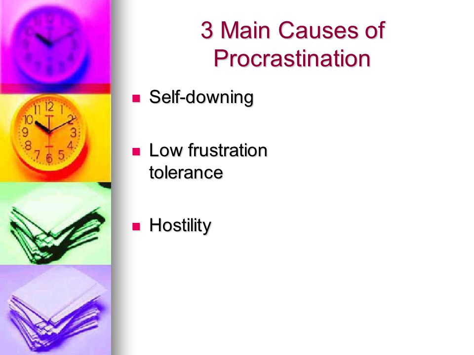 3 Main Causes of Procrastination Self-downing Self-downing Low frustration tolerance Low frustration tolerance Hostility Hostility