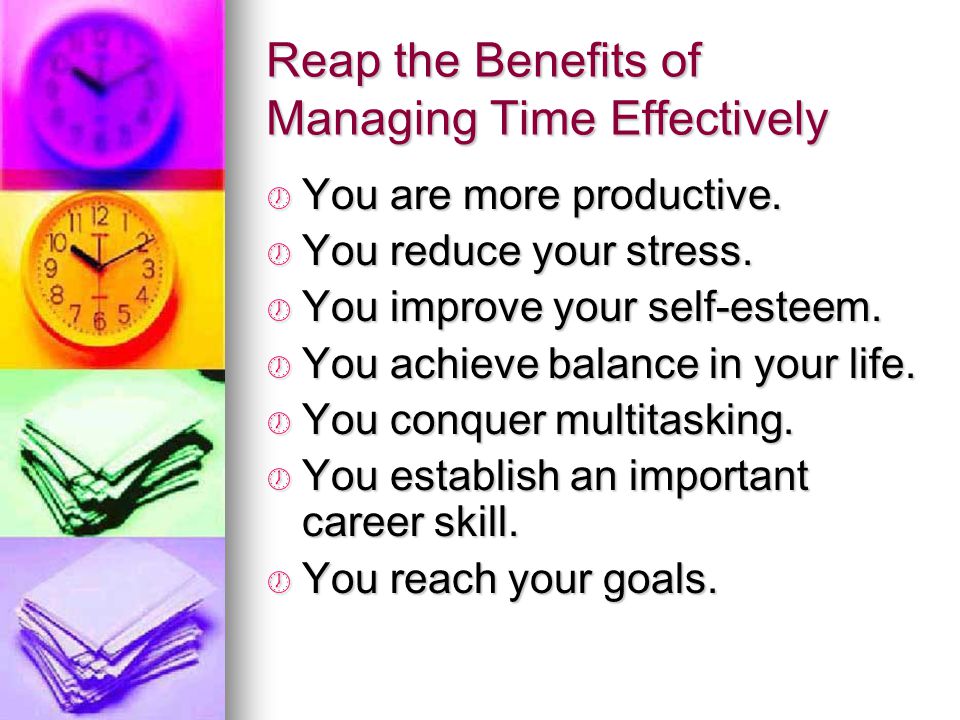 Reap the Benefits of Managing Time Effectively You are more productive.
