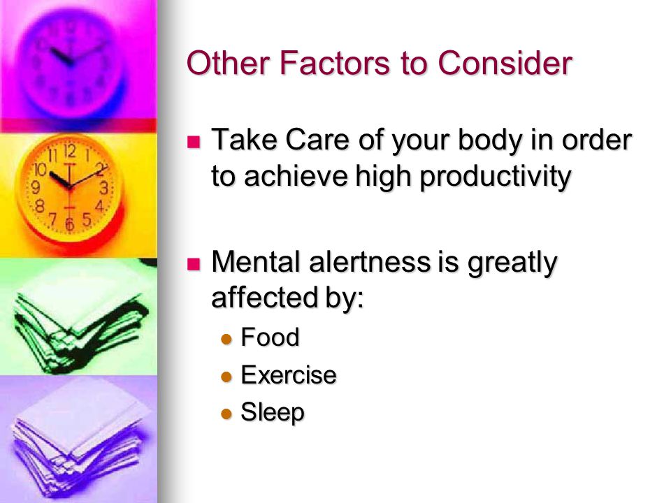 Other Factors to Consider Take Care of your body in order to achieve high productivity Take Care of your body in order to achieve high productivity Mental alertness is greatly affected by: Mental alertness is greatly affected by: Food Food Exercise Exercise Sleep Sleep
