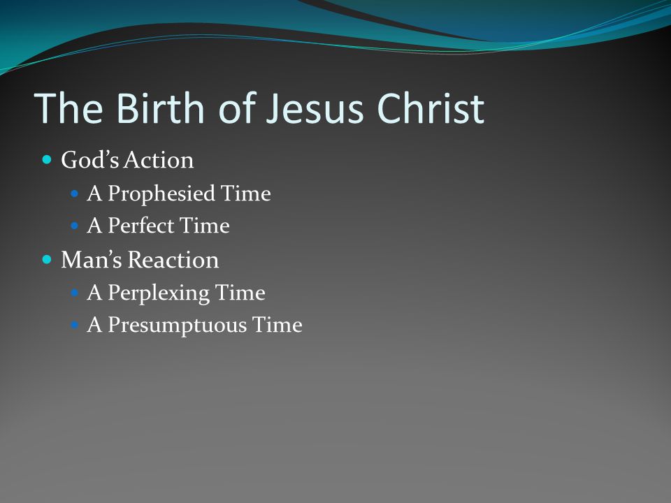 The Birth of Jesus Christ Gods Action A Prophesied Time A Perfect Time Mans Reaction A Perplexing Time A Presumptuous Time