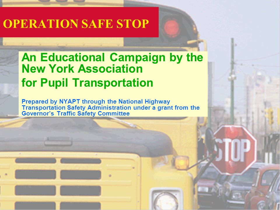 OPERATION SAFE STOP An Educational Campaign by the New York Association for Pupil Transportation Prepared by NYAPT through the National Highway Transportation Safety Administration under a grant from the Governors Traffic Safety Committee