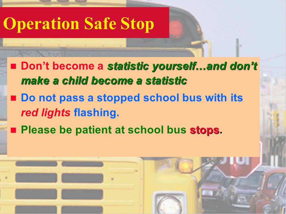 Operation Safe Stop statistic yourself…and dont make a child become a statistic n Dont become a statistic yourself…and dont make a child become a statistic n Do not pass a stopped school bus with its red lights flashing.