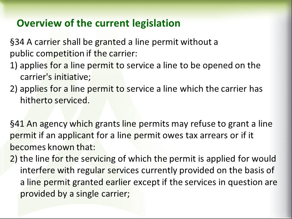 Overview of the current legislation §34 A carrier shall be granted a line permit without a public competition if the carrier: 1) applies for a line permit to service a line to be opened on the carrier s initiative; 2) applies for a line permit to service a line which the carrier has hitherto serviced.