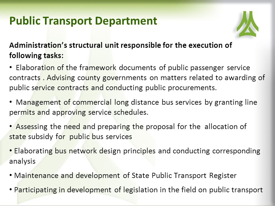 Public Transport Department Administrations structural unit responsible for the execution of following tasks: Elaboration of the framework documents of public passenger service contracts.