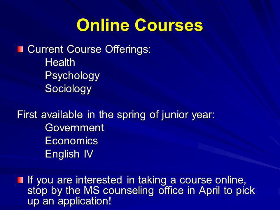 Online Courses Current Course Offerings: HealthPsychologySociology First available in the spring of junior year: GovernmentEconomics English IV If you are interested in taking a course online, stop by the MS counseling office in April to pick up an application!