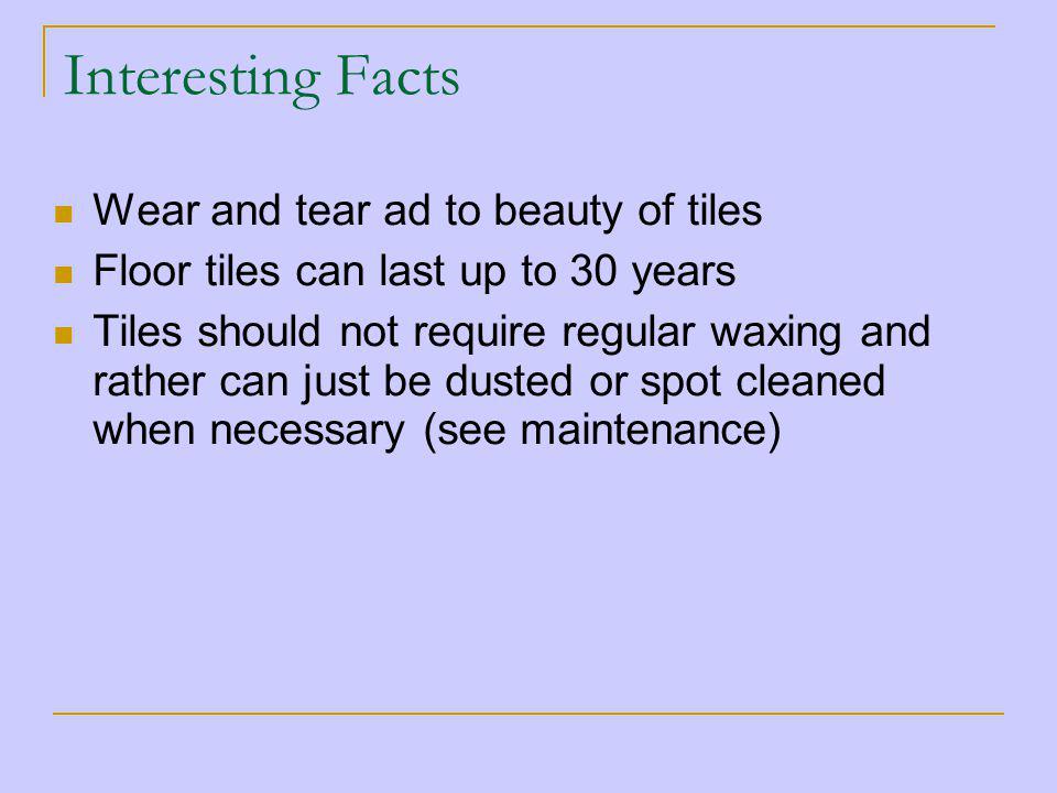 Interesting Facts Wear and tear ad to beauty of tiles Floor tiles can last up to 30 years Tiles should not require regular waxing and rather can just be dusted or spot cleaned when necessary (see maintenance)