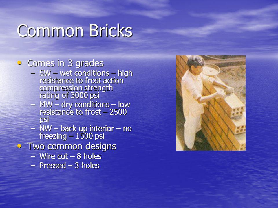 Common Bricks Comes in 3 grades Comes in 3 grades –SW – wet conditions – high resistance to frost action compression strength rating of 3000 psi –MW – dry conditions – low resistance to frost – 2500 psi –NW – back up interior – no freezing – 1500 psi Two common designs Two common designs –Wire cut – 8 holes –Pressed – 3 holes