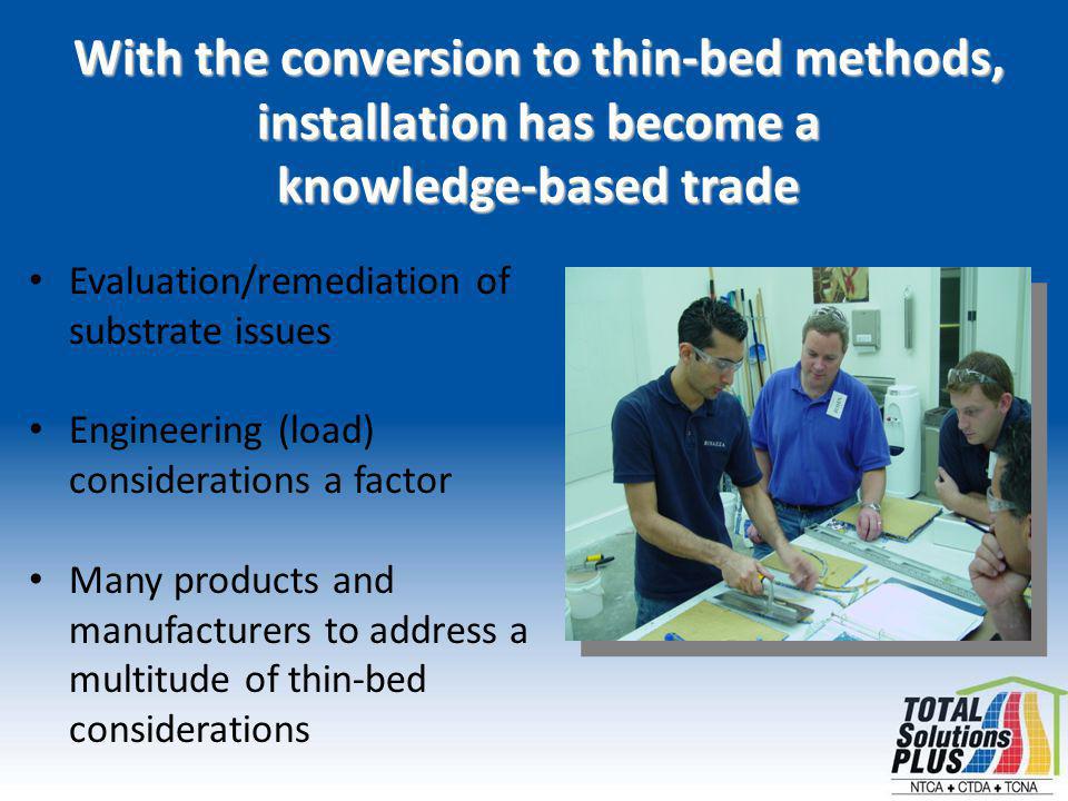 With the conversion to thin-bed methods, installation has become a knowledge-based trade Evaluation/remediation of substrate issues Engineering (load) considerations a factor Many products and manufacturers to address a multitude of thin-bed considerations