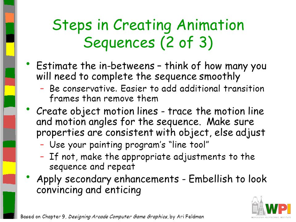 Steps in Creating Animation Sequences (2 of 3) Estimate the in-betweens – think of how many you will need to complete the sequence smoothly –Be conservative.