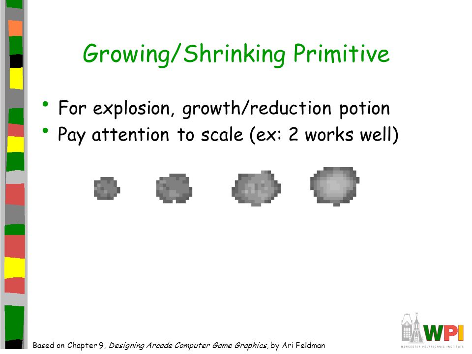 Growing/Shrinking Primitive For explosion, growth/reduction potion Pay attention to scale (ex: 2 works well) Based on Chapter 9, Designing Arcade Computer Game Graphics, by Ari Feldman